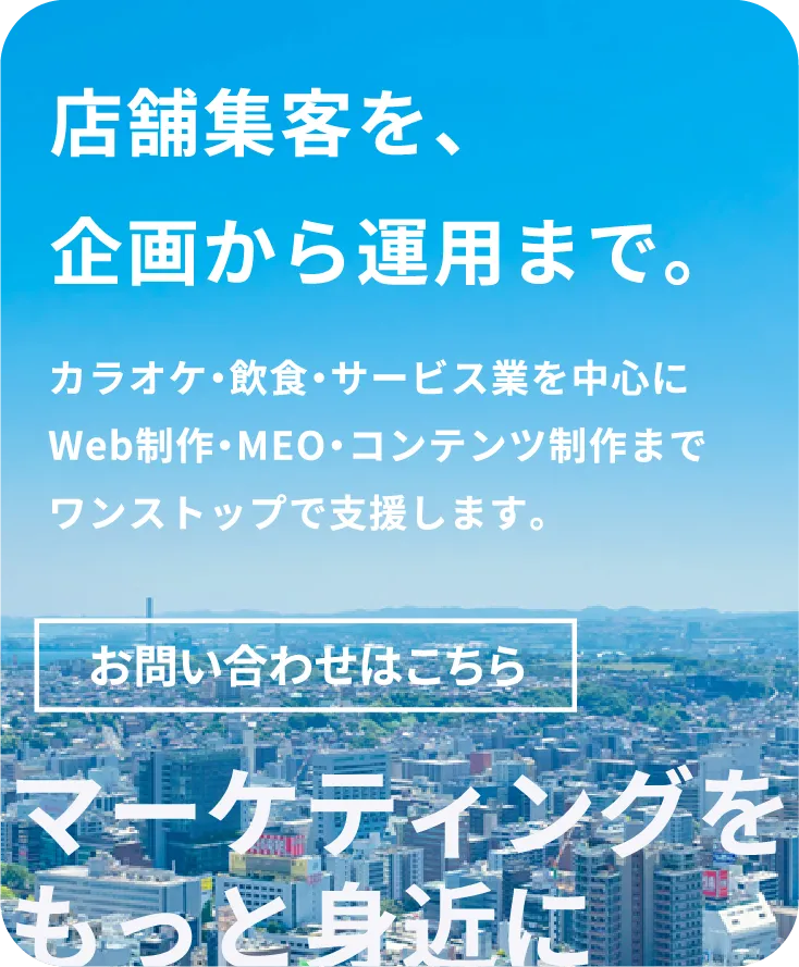 店舗集客を、<br>企画から運用まで。カラオケ・飲食・サービス業を中心にWeb制作・MEO・コンテンツ制作までワンストップで支援します